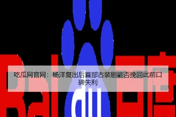 吃瓜网官网：杨洋复出后首部古装剧能否挽回此前口碑失利