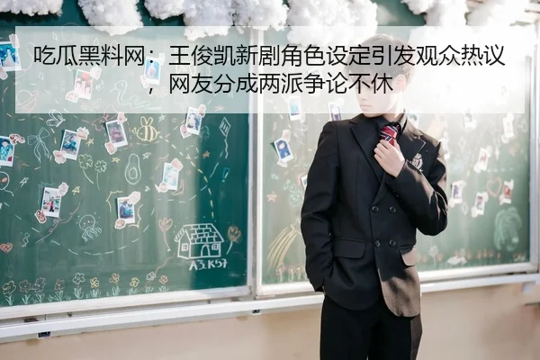 吃瓜黑料网：王俊凯新剧角色设定引发观众热议，网友分成两派争论不休